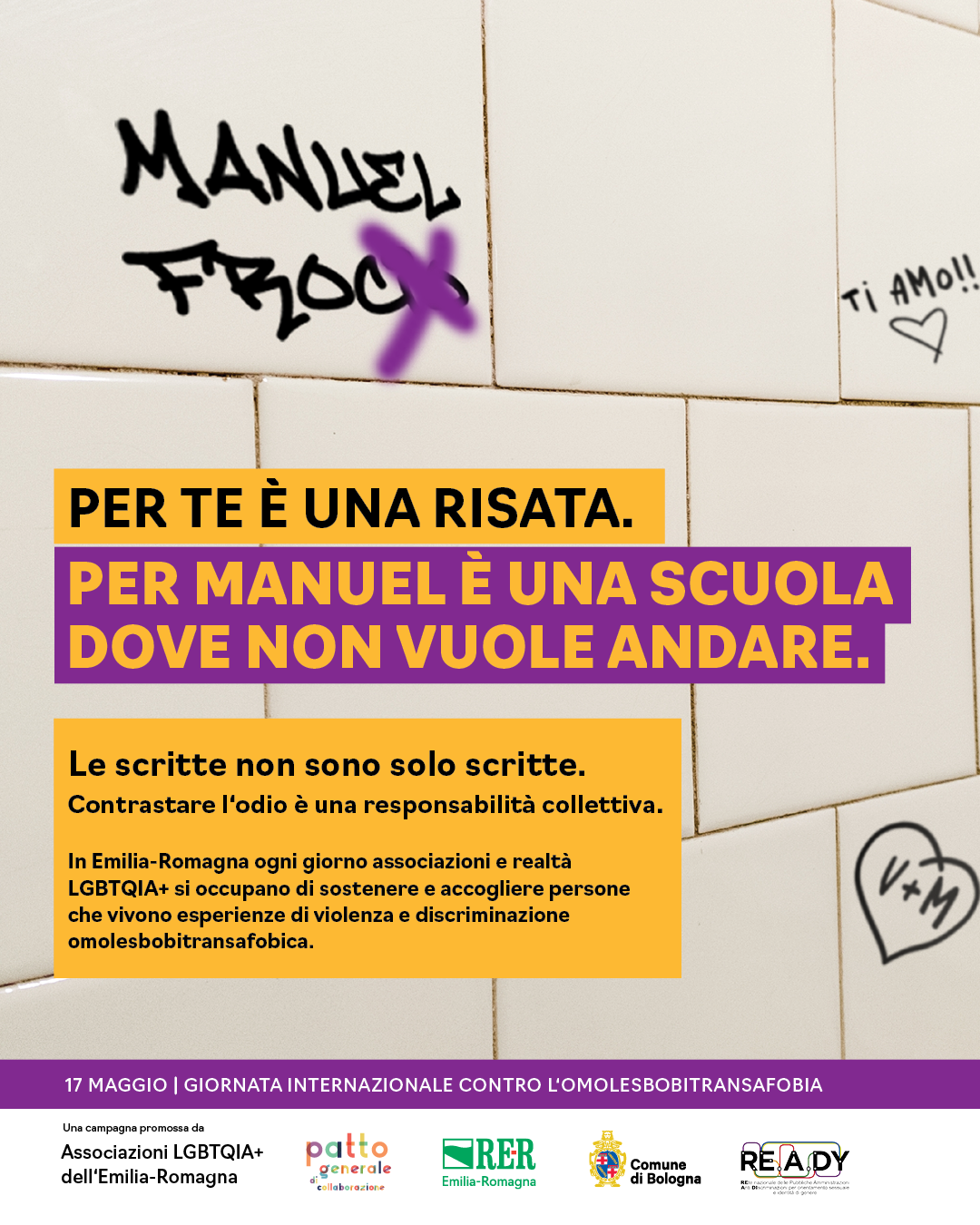 (Sul muro: Manuel Frocio.) Per te è una risata. Per Manuel è una scuola dove non vuole andare. Le scritte non sono solo scritte. Contrastare l'odio è responsabilità collettiva. In Emilia-Romagna ogni giorno associazioni e realtà LGBTQIA+ si occupano di sostenere e accogliere persone che vivono esperienze di violenza e discriminazione omolesbotransfobica.