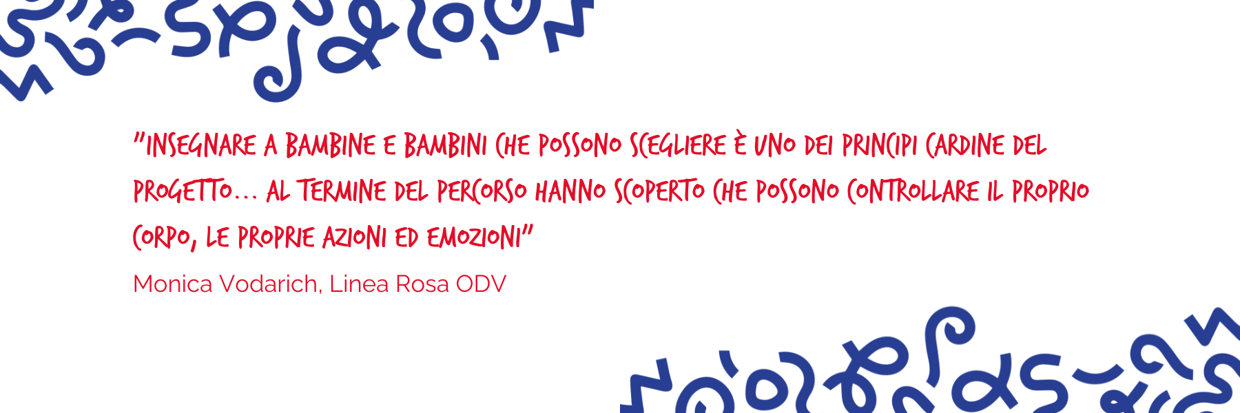 "Insegnare a bambine e bambini che possono scegliere è uno dei principi cardine del progetto...al termine del percorso hanno scoperto che possono controllare il proprio corpo, le proprie azioni ed emozioni" Monica Vodarich, Linea Rosa ODV