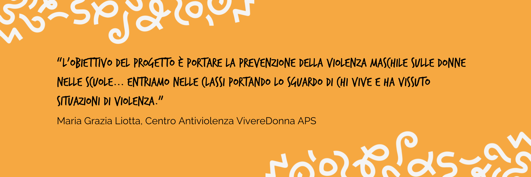 "L'obbiettivo del progetto è portare la prevenzione della violenza maschile sulle donne nelle scuole...entriamo nelle classi portando lo sguardo di chi vive e ha vissuto situazioni di violenza" Maria Grazia Liotta, Centro Antiviolenza VivereDonna APS